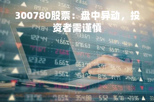 300780股票：盘中异动，投资者需谨慎