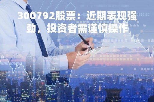 300792股票：近期表现强劲，投资者需谨慎操作