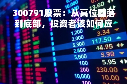 300791股票：从高位回落到底部，投资者该如何应对？