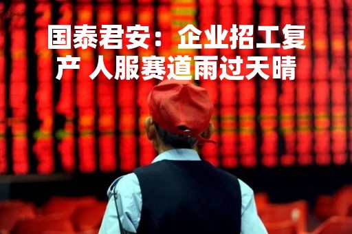 国泰君安：企业招工复产 人服赛道雨过天晴