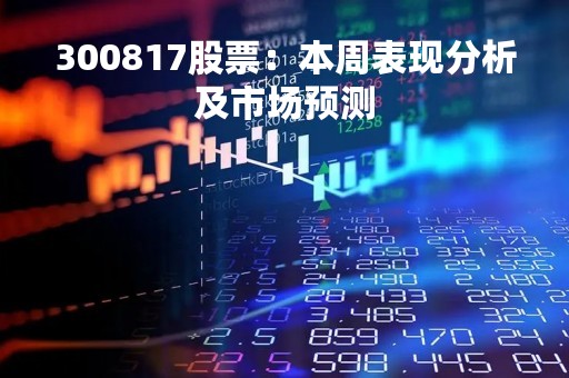 300817股票：本周表现分析及市场预测