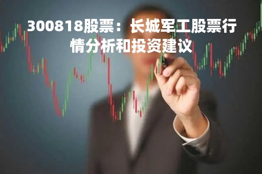 300818股票：长城军工股票行情分析和投资建议