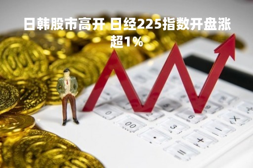 日韩股市高开 日经225指数开盘涨超1%