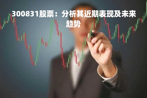 300831股票：分析其近期表现及未来趋势