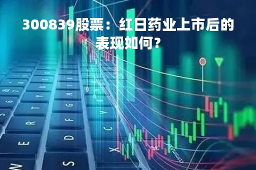 300839股票：红日药业上市后的表现如何？