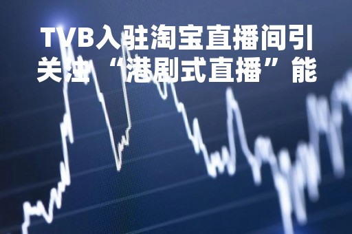 TVB入驻淘宝直播间引关注 “港剧式直播”能否掀起购物新热潮？