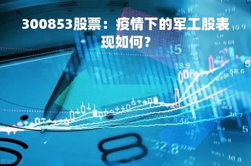300853股票：疫情下的军工股表现如何？