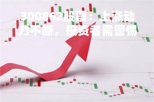 300862股票：上涨动力不断，投资者需警惕风险
