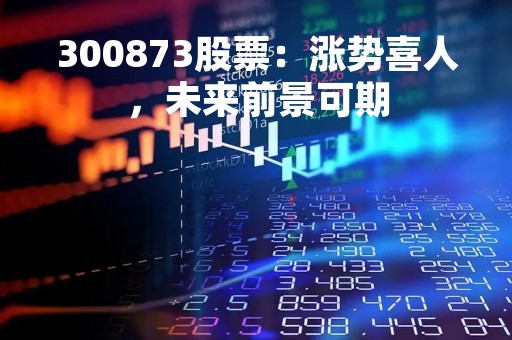 300873股票：涨势喜人，未来前景可期