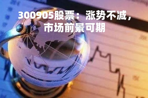 300905股票：涨势不减，市场前景可期