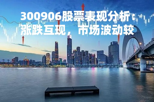 300906股票表现分析：涨跌互现，市场波动较大