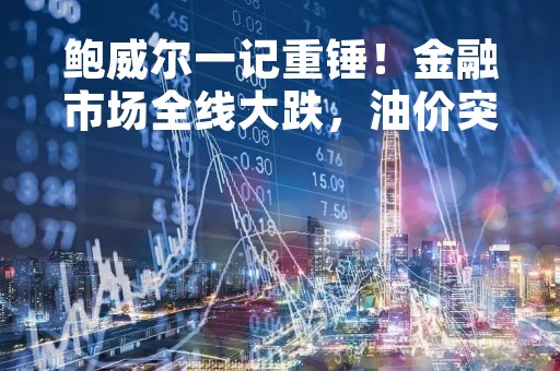 鲍威尔一记重锤！金融市场全线大跌，油价突破再次遇挫