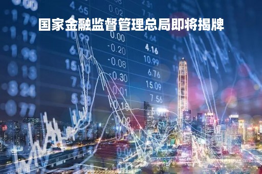 国家金融监督管理总局即将揭牌