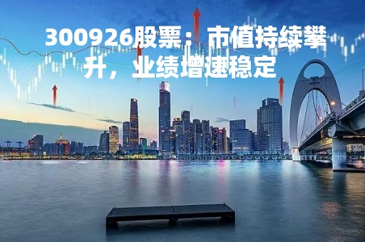  300926股票：市值持续攀升，业绩增速稳定 