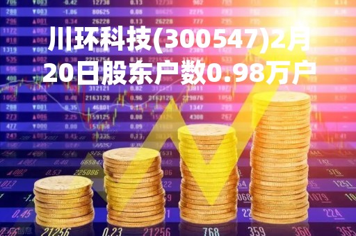 川环科技(300547)2月20日股东户数0.98万户，较上期减少1.4%