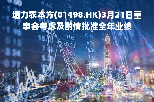 培力农本方(01498.HK)3月21日董事会考虑及酌情批准全年业绩