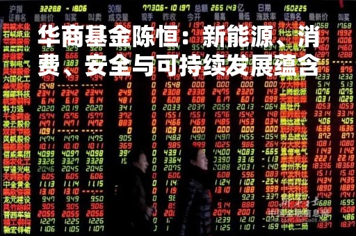 华商基金陈恒：新能源、消费、安全与可持续发展蕴含投资机会