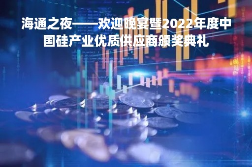 海通之夜——欢迎晚宴暨2022年度中国硅产业优质供应商颁奖典礼