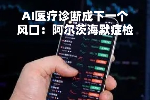 AI医疗诊断成下一个风口：阿尔茨海默症检出准确率超90%
