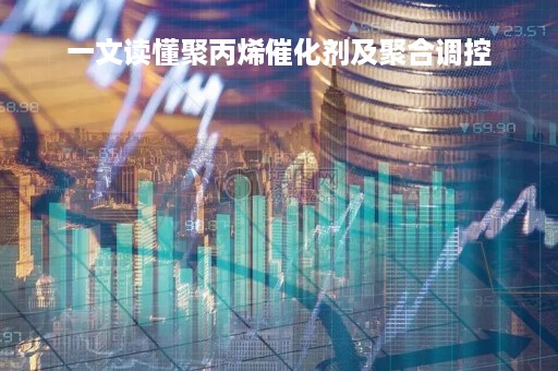 一文读懂聚丙烯催化剂及聚合调控