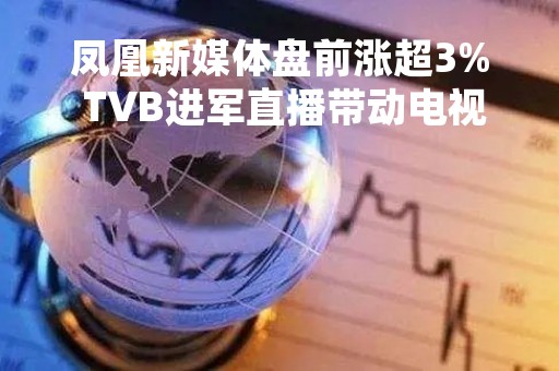 凤凰新媒体盘前涨超3% TVB进军直播带动电视广播股走高