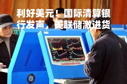 利好美元！国际清算银行发声，美联储激进货币政策收紧可能还未结束
