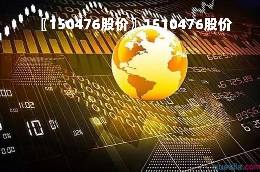 〖150476股价〗1510476股价
