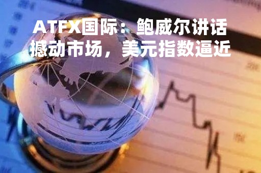 ATFX国际：鲍威尔讲话撼动市场，美元指数逼近106关口