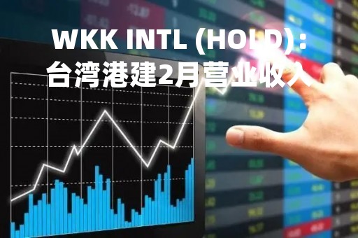 WKK INTL (HOLD)：台湾港建2月营业收入净额1.41亿元新台币