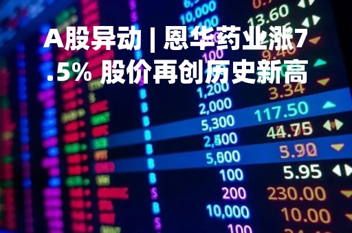 A股异动 | 恩华药业涨7.5% 股价再创历史新高