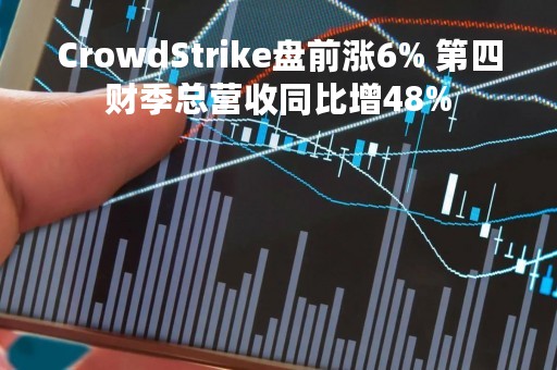 CrowdStrike盘前涨6% 第四财季总营收同比增48%