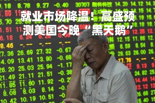 就业市场降温！高盛预测美国今晚“黑天鹅”