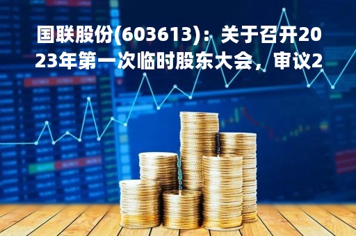 国联股份(603613)：关于召开2023年第一次临时股东大会，审议2项议案