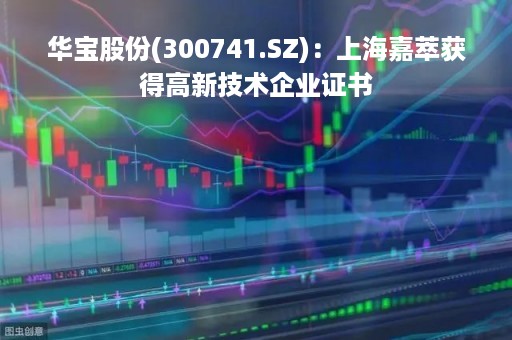 华宝股份(300741.SZ)：上海嘉萃获得高新技术企业证书