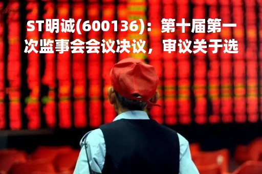 ST明诚(600136)：第十届第一次监事会会议决议，审议关于选举公司第十届监事会召集人的议案