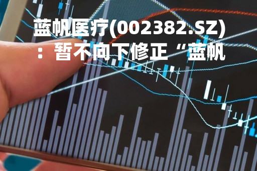 蓝帆医疗(002382.SZ)：暂不向下修正“蓝帆转债”的转股价