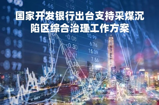 国家开发银行出台支持采煤沉陷区综合治理工作方案
