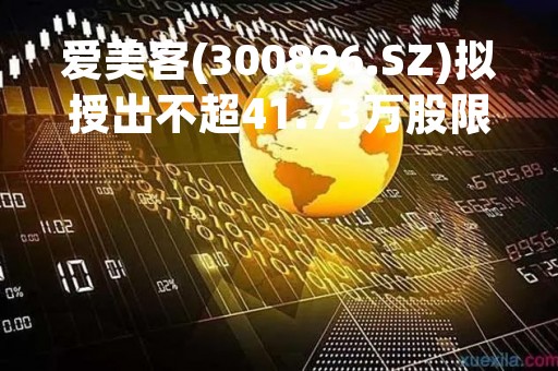 爱美客(300896.SZ)拟授出不超41.73万股限制性股票 授予价为282.99元/股