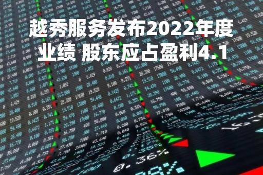 越秀服务发布2022年度业绩 股东应占盈利4.16亿元同比增长15.7%