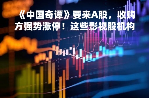 《中国奇谭》要来A股，收购方强势涨停！这些影视股机构扎堆关注
