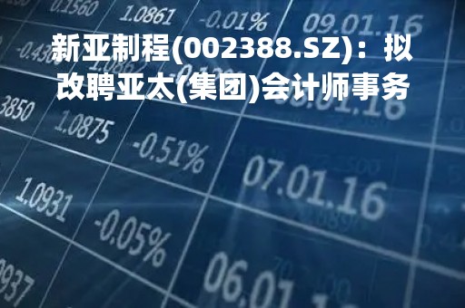 新亚制程(002388.SZ)：拟改聘亚太(集团)会计师事务所