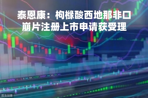 泰恩康：枸橼酸西地那非口崩片注册上市申请获受理