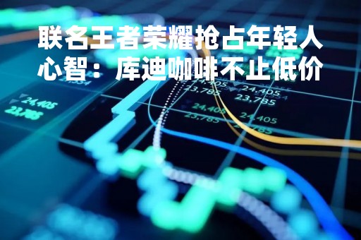 联名王者荣耀抢占年轻人心智：库迪咖啡不止低价一张牌