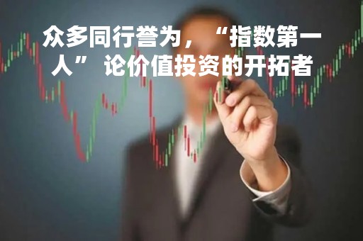 众多同行誉为，“指数第一人” 论价值投资的开拓者