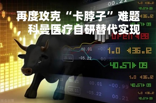 再度攻克“卡脖子”难题，科曼医疗自研替代实现技术突围