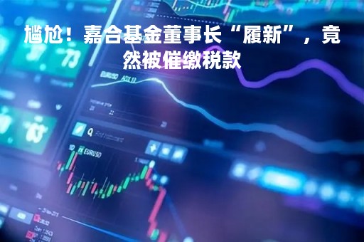 尴尬！嘉合基金董事长“履新”，竟然被催缴税款