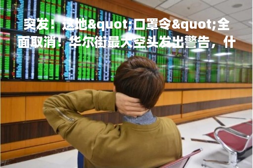 突发！这地"口罩令"全面取消！华尔街最大空头发出警告，什么情况？A股这个板块彻底大爆发