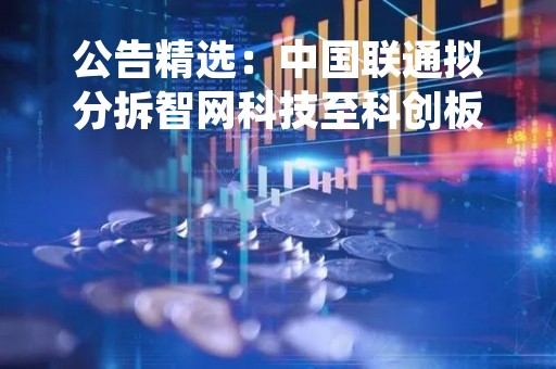 公告精选:中国联通拟分拆智网科技至科创板上市;爱美客拟10派28元 公告精选:中国联通拟分拆智网科技至科创板上市;爱美客拟10派28元