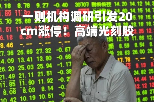一则机构调研引发20cm涨停！高端光刻胶国产化空间广阔，受益上市公司梳理