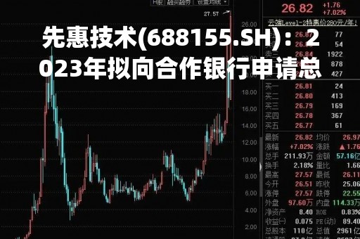 先惠技术(688155.SH)：2023年拟向合作银行申请总额不超60亿元综合授信额度